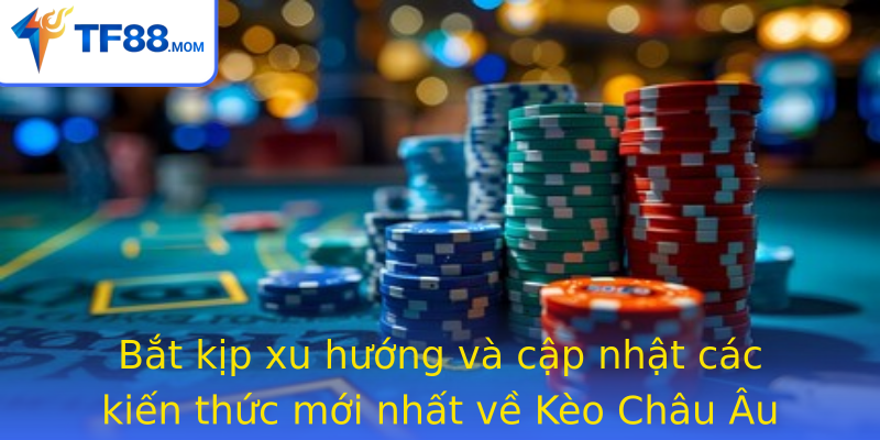 Bắt kịp xu hướng và cập nhật các kiến thức mới nhất về Kèo Châu Âu