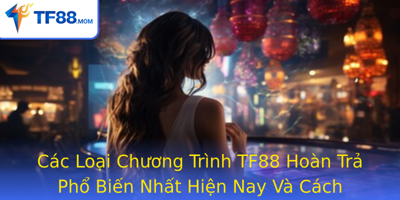 Các Loại Chương Trình TF88 Hoàn Trả Phổ Biến Nhất Hiện Nay Và Cách Tham Gia Hiệu Quả