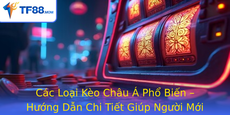 Các Loại Kèo Châu Á Phổ Biến – Hướng Dẫn Chi Tiết Giúp Người Mới “Nhập Môn”