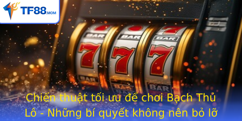 Chiến thuật tối ưu để chơi Bạch Thủ Lô - Những bí quyết không nên bỏ lỡ