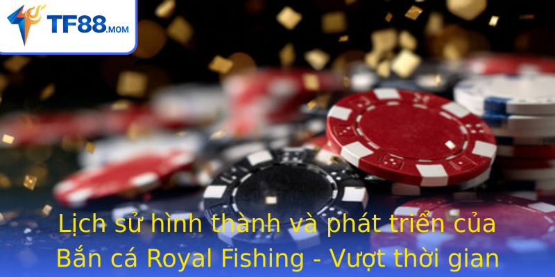 Lịch sử hình thành và phát triển của Bắn cá Royal Fishing - Vượt thời gian và xu hướng