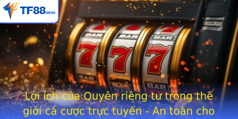 Lợi ích của Quyên riêng tư trong thế giới cá cược trực tuyến - An toàn cho người chơi và nâng cao trải nghiệm