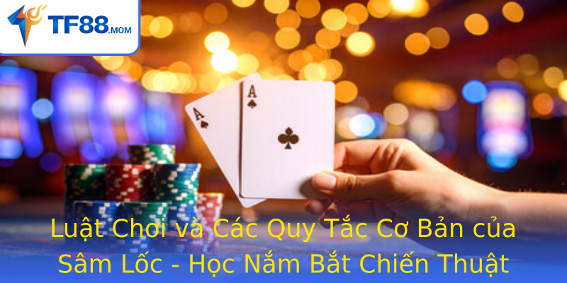 Luật Chơi và Các Quy Tắc Cơ Bản của Sâm Lốc - Học Nắm Bắt Chiến Thuật Để Chiến Thắng Dễ Dàng Hơn
