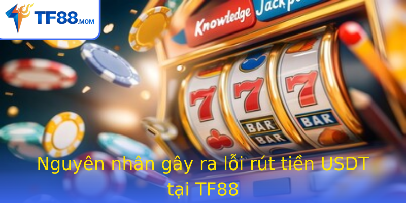 Nguyên nhân gây ra lỗi rút tiền USDT tại TF88 Nguyên nhân gây ra lỗi rút tiền USDT tại TF88