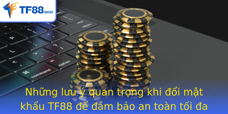 Những lưu ý quan trọng khi đổi mật khẩu TF88 để đảm bảo an toàn tối đa